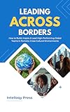 Leading Across Borders: How to Build, Inspire & Lead High-Performing Global Teams in Remote, Cross-Cultural Environments