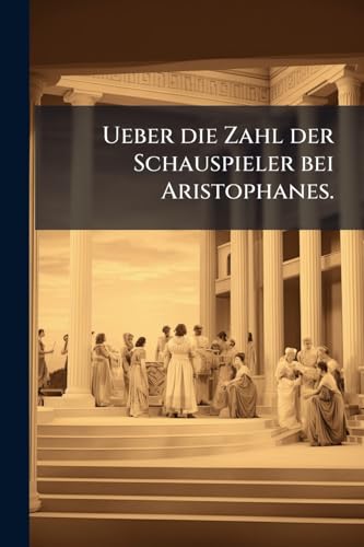 Ueber die Zahl der Schauspieler bei Aristophanes. (German Edition)