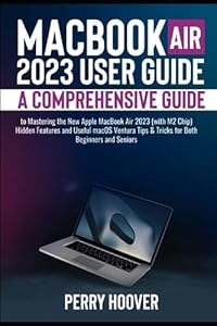 MacBook Air 2023 User Guide: A Comprehensive Guide to Mastering the New Apple MacBook Air 2023 (with M2 Chip) Hidden Features and Useful macOS Ventura Tips & Tricks for Both Beginners and Seniors