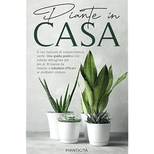Piante in Casa: Il Tuo Manuale di Sopravvivenza Verde. Una Guida Pratica con Schede Dettagliate per più di 30 Piante da Interno e Soluzioni Efficaci ai Problemi Comuni