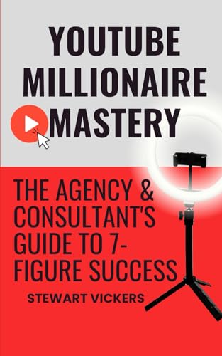 Youtube Millionaire Mastery: The Agency & Consultant's Guide To 7-Figure Success -  Independently published