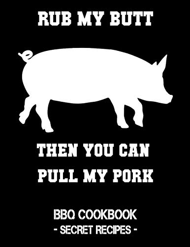Rub My Butt Then You Can Pull My Pork: BBQ Cookbook - Secret Recipes For Men
