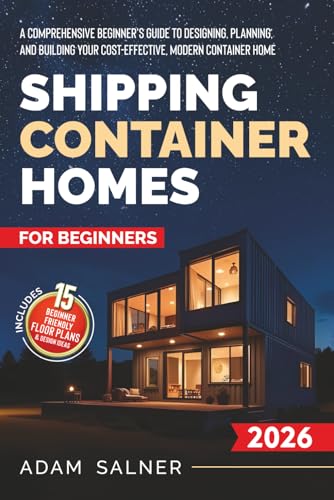 Shipping Container Homes for Beginners: A Comprehensive Beginner's Guide to Designing, Planning, and...