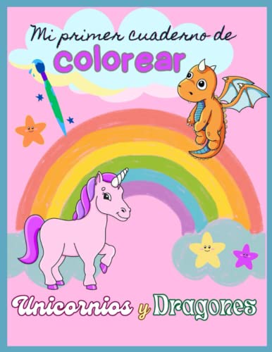 MI PRIMER CUADERNO DE COLOREAR UNICORNIOS Y DRAGONES: MI PRIMER CUADERNO DE COLOREAR UNICORNIOS Y DRAGONES. Fantasía, arco iris, colores, imaginación, relajación, a partir de 4 años