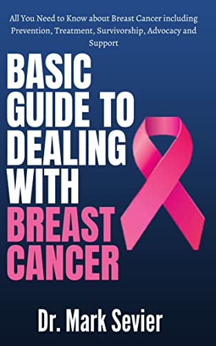 Basic Guide to Dealing With Breast Cancer: All You Need to Know about Breast Cancer including Prevention, Treatment, Survivorship, Advocacy and Support
