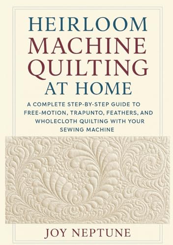 Heirloom Machine Quilting at Home: A Complete Step-by-Step Guide to Free-Motion, Trapunto, Feathers, and Wholecloth Quilting with Your Sewing Machine