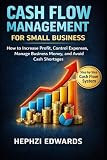 Cash Flow Management for Small Business: How to Increase Profit, Control Expenses, Manage Business Money, and Avoid Cash Shortages