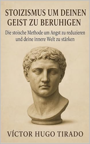 Stoizismus um Deinen Geist zu beruhigen: Die stoische Methode um Angst zu reduzieren und deine innere Welt zu stärken