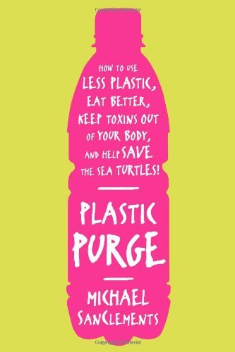 Plastic Purge: How to Use Less Plastic, Eat Better, Keep Toxins Out of Your Body, and Help Save the Sea Turtles! by Michael SanClements (2014-04-08)