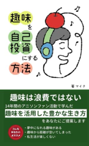 趣味を自己投資にする方法: 趣味は浪費ではない!14年間のアニソンファン活動で学んだ『趣味を活用して豊かに生きる方法』をあなたにご提案します 趣味を自己投資にする方法: 趣味は浪費ではない!14年間のアニソンファン活動で学んだ『趣味を活用して豊かに生きる方法』をあなたにご提案します