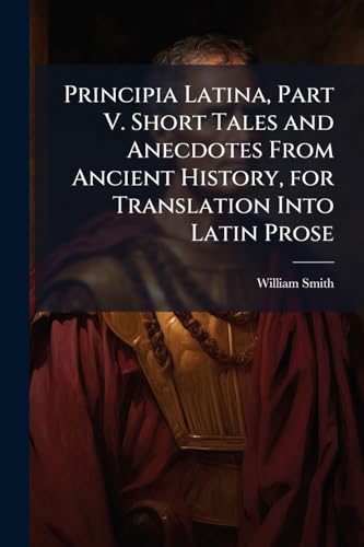 Principia Latina, Part V. Short Tales and Anecdotes From Ancient History, for Translation Into Latin Prose