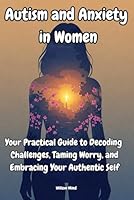Autism and Anxiety in Women: Your Practical Guide to Decoding Challenges, Taming Worry, and Embracing Your Authentic Self B0F6CCB69S Book Cover