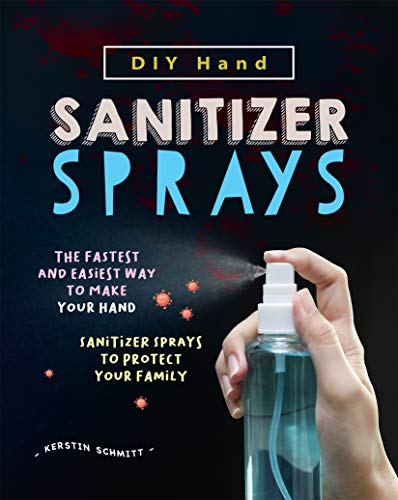 DIY Hand Sanitizer Sprays: The Fastest and Easiest Way to Make Your Hand Sanitizer Sprays to Protect Your Family