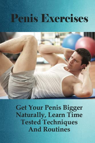 Penis Exercises: Get Your Penis Bigger Naturally, Learn Time Tested Techniques And Routines: What To Avoid For A Healthy Big Penis