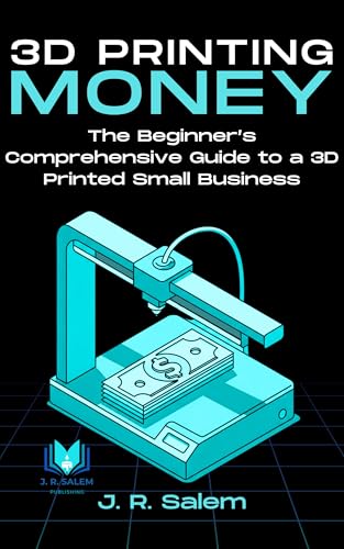3D Printing Money: The Beginner’s Comprehensive Guide to a 3D Printed Small Business