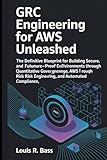  GRC Engineering for AWS Unleashed: The Definitive Blueprint for Building Secure, Compliant, and Future-Proof AWS Environments Through Quantitative ... Risk Engineering, and Automated Compliance