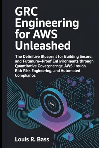  GRC Engineering for AWS Unleashed: The Definitive Blueprint for Building Secure, Compliant, and Future-Proof AWS Environments Through Quantitative ... Risk Engineering, and Automated Compliance