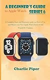  A Beginner’s Guide to Apple Watch Series 6: A Complete, Easy, and Illustrative guide on How to Use and Master your New Apple Watch Series 6 with WatchOS 7 Updates