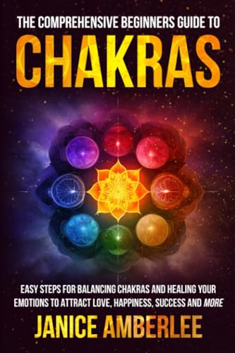 The Comprehensive Beginners Guide To Chakras: Easy Steps For Balancing Chakras and Healing Your Emotions to Attract Love, Happiness, Success, and More (SPIRITUAL & SELF HELP SERIES)