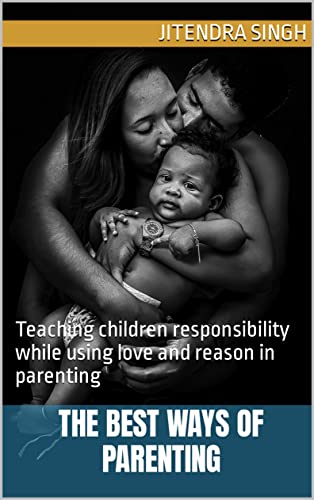 The best ways of Parenting: Teaching children responsibility while using love and reason in parenting