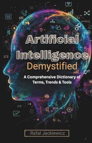 Artificial Intelligence, Demystified: A Comprehensive Dictionary of Terms, Trends & Tools