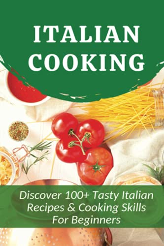 Italian Cooking: Discover 100+ Tasty Italian Recipes & Cooking Skills For Beginners: Classic Italian Recipes