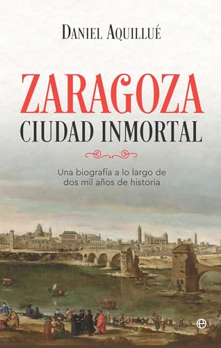 Zaragoza. Ciudad inmortal: Una biografía a lo largo de dos mil años de historia