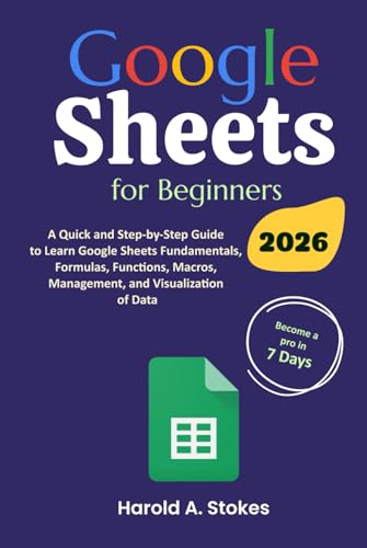 Google Sheets For Beginners: A Quick And Step-By-Step Guide To Learn Google Sheets Fundamentals, Formulas, Functions, Macros, Management, And Visualiz