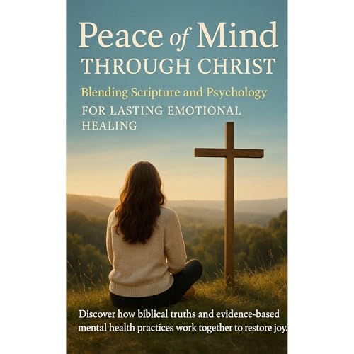 Peace of Mind Through Christ: Blending Scripture and Psychology for Lasting Emotional Healing Discover how biblical truths an