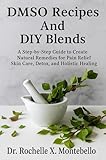 DMSO Recipes And DIY Blends: A Step-by-Step Guide to Create Natural Remedies for Pain Relief Skin Care, Detox, and Holistic Healing