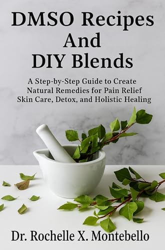 DMSO Recipes And DIY Blends: A Step-by-Step Guide to Create Natural Remedies for Pain Relief Skin Care, Detox, and Holistic Healing