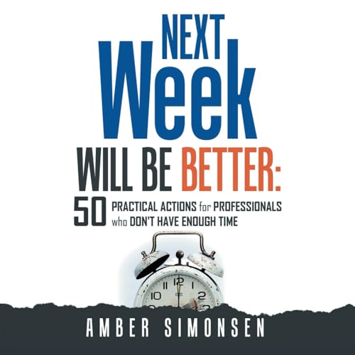 NEXT Week WILL BE BETTER: 50 PRACTICAL ACTIONS for PROFESSIONALS Who DON'T HAVE ENOUGH TIME
