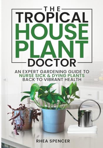 THE TROPICAL HOUSEPLANT DOCTOR: AN EXPERT GARDENING GUIDE TO NURSE SICK & DYING PLANTS BACK TO VIBRANT HEALTH