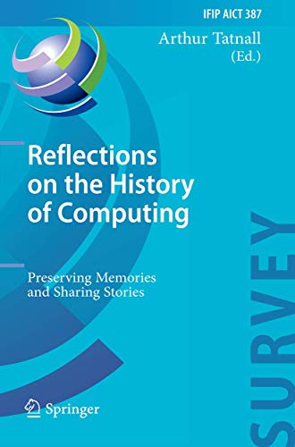 Reflections on the History of Computing: Preserving Memories and Sharing Stories (IFIP Advances in Information and Communication Technology, 387)