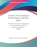 A Glance At The Intrigues Of The Jesuits, And Their Allies: For The Humiliation Of England, And The Extinction Of The Protestant Religion (1868)