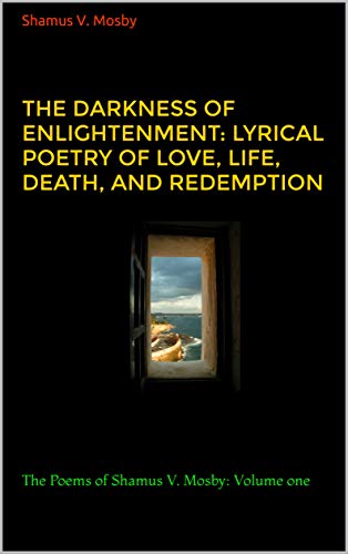 The Darkness Of Enlightenment Lyrical Poetry Of Love Life Death And Redemption The Poems Of Shamus V Mosby Volume One Kindle Edition By Mosby Shamus V Religion Spirituality Kindle Ebooks