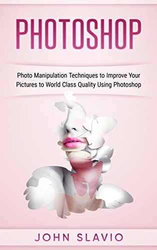 Photoshop: Photo Manipulation Techniques to Improve Your Pictures to World Class Quality Using Photoshop