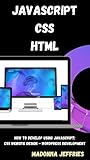 Javascript - CSS - HTML: How To Develop Using JavaScript: CSS Website Design - WordPress Development (English Edition)
