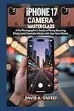  iPhone 17 Camera Masterclass: A Pro Photographer\'s Guide to Taking Stunning Photos and Cinematic Videos with Your New iPhone.