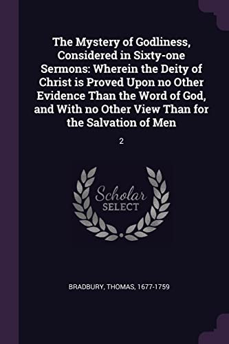 The Mystery of Godliness, Considered in Sixty-one Sermons: Wherein the Deity of Christ is Proved Upon no Other Evidence Than the Word of God, and With no Other View Than for the Salvation of Men: 2