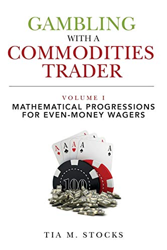 Gambling With A Commodities Trader Volume I: Mathematical Progressions For Even-Money Wagers (Volume 1)