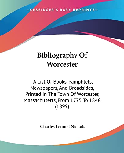 Bibliography Of Worcester: A List Of Books, Pamphlets, Newspapers, And Broadsides, Printed In The Town Of Worcester, Massachusetts, From 1775 To 1848 (1899)