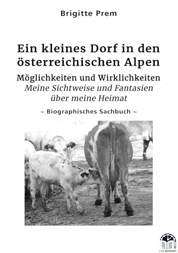 Ein kleines Dorf in den österreichischen Alpen: Möglichkeiten und Wirklichkeiten - Meine Sichtweise und Fantasien über meine Heimat (German Edition)