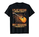 I Play Guitar Because I Like It Not I'm Good At It T-Shirt