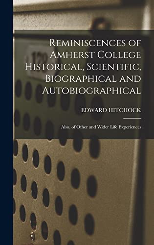 Reminiscences of Amherst College Historical, Scientific, Biographical and Autobiographical: Also, of Other and Wider Life Experiences