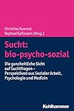  Sucht: bio-psycho-sozial: Die ganzheitliche Sicht auf Suchtfragen - Perspektiven aus Sozialer Arbeit, Psychologie und Medizin