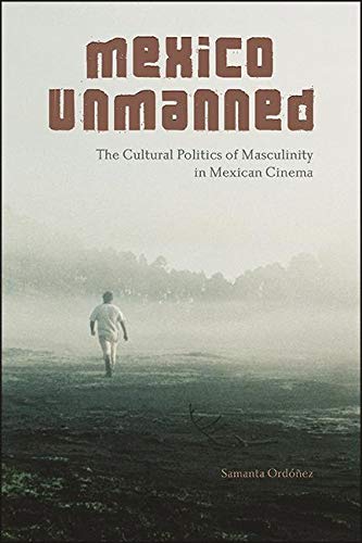 Mexico Unmanned: The Cultural Politics of Masculinity in Mexican Cinema (SUNY series in Latin American Cinema)