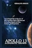 Apollo 13: A Cinematic Triumph: An In-Depth Movie Review of the Legendary Space Mission and Its Lasting Impact on Film, Science, and Inspiration - Gerald D. Hogue 