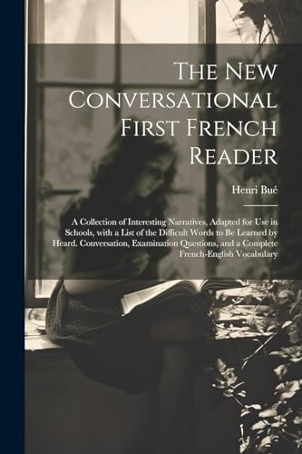 The New Conversational First French Reader: A Collection of Interesting Narratives, Adapted for Use in Schools, with a List of the Difficult Words to ... French-English Vocabulary (French Edition)