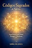 Códigos Sagrados de Agesta: Guía Práctica para Sanar, Proteger y Manifestar: Los Códigos numéricos sagrados más potentes con instrucciones paso a paso, rituales de activación y limpieza de 9 días